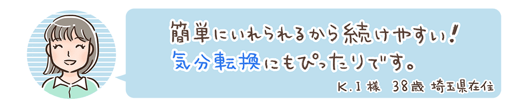 簡単にいれられるから続けやすい!気分転換にもぴったりです。