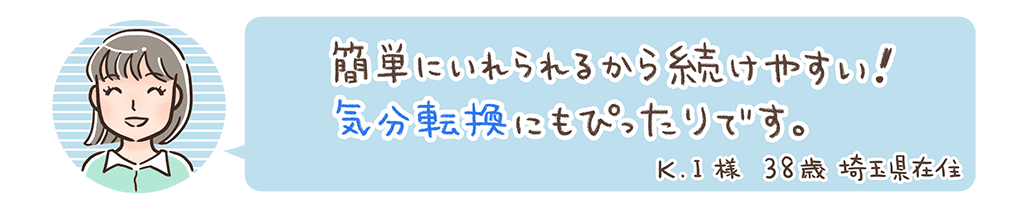 簡単にいれられるから続けやすい！気分転換にもぴったりです。