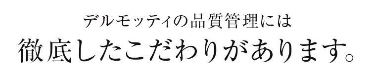 デルモッティの品質管理には徹底したこだわりがあります。