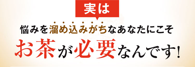 実は悩みを溜め込みがちなあなたにこそお茶が必要なんです