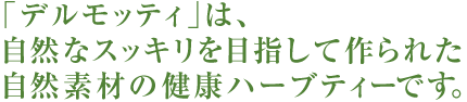 「デルモッティ」は、自然なスッキリを目指して作られた 自然素材の健康ハーブティーです。