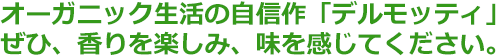 オーガニック生活の自信作「デルモッティ」ぜひ、香りを楽しみ、味を感じてください。